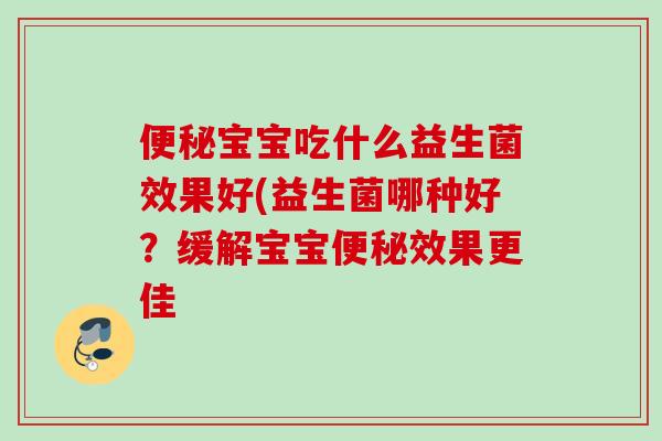 宝宝吃什么益生菌效果好(益生菌哪种好?缓解宝宝效果更佳 宝宝吃什么益生菌效果好(益生菌哪种好?缓解宝宝效果更佳