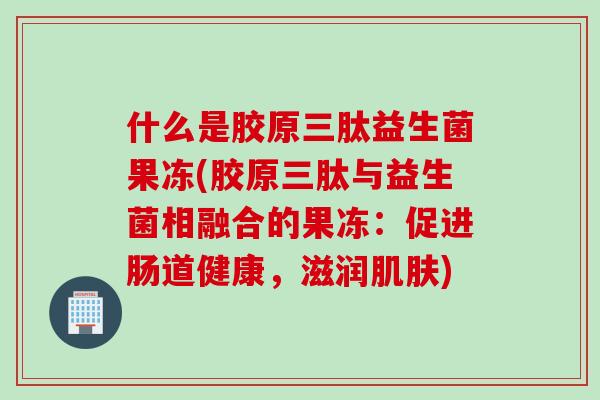 什么是胶原三肽益生菌果冻(胶原三肽与益生菌相融合的果冻:促进肠道健康,滋润) 什么是胶原三肽益生菌果冻(胶原三肽与益生菌相融合的果冻:促进肠道健康,滋润)