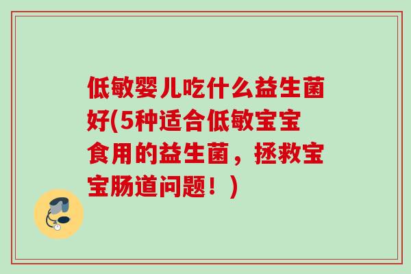 低敏婴儿吃什么益生菌好(5种适合低敏宝宝食用的益生菌,拯救宝宝肠道问题!) 低敏婴儿吃什么益生菌好(5种适合低敏宝宝食用的益生菌,拯救宝宝肠道问题!)