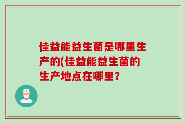 佳益能益生菌是哪里生产的(佳益能益生菌的生产地点在哪里? 佳益能益生菌是哪里生产的(佳益能益生菌的生产地点在哪里?