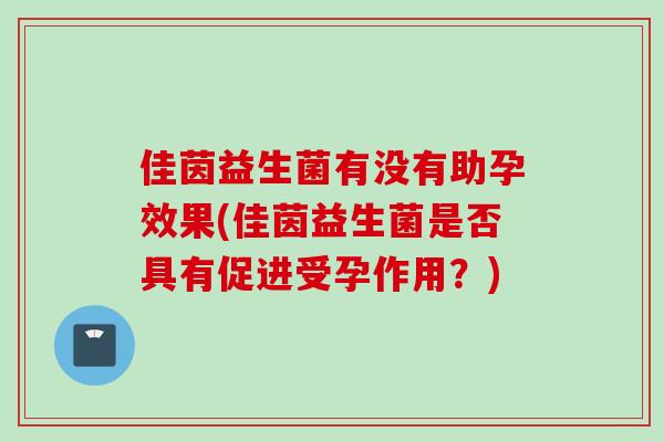 佳茵益生菌有没有助孕效果(佳茵益生菌是否具有促进受孕作用？)