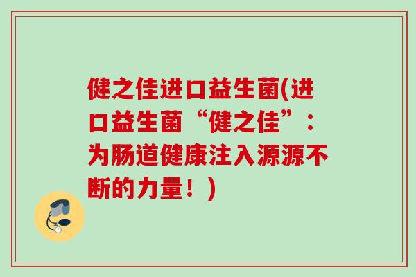 健之佳进口益生菌(进口益生菌“健之佳”:为肠道健康注入源源不断的力量!) 健之佳进口益生菌(进口益生菌“健之佳”:为肠道健康注入源源不断的力量!)