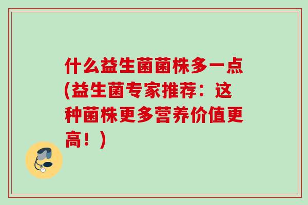 什么益生菌菌株多一点(益生菌专家推荐:这种菌株更多营养价值更高!) 什么益生菌菌株多一点(益生菌专家推荐:这种菌株更多营养价值更高!)