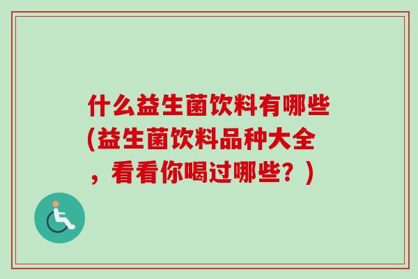 什么益生菌饮料有哪些(益生菌饮料品种大全，看看你喝过哪些？)