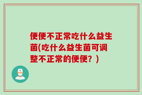 便便不正常吃什么益生菌(吃什么益生菌可调整不正常的便便？)