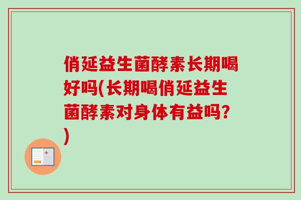 俏延益生菌酵素长期喝好吗(长期喝俏延益生菌酵素对身体有益吗？)