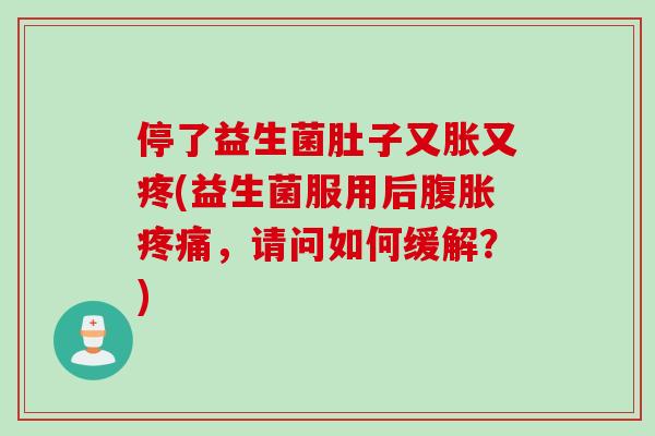 停了益生菌肚子又胀又疼(益生菌服用后，请问如何缓解？)