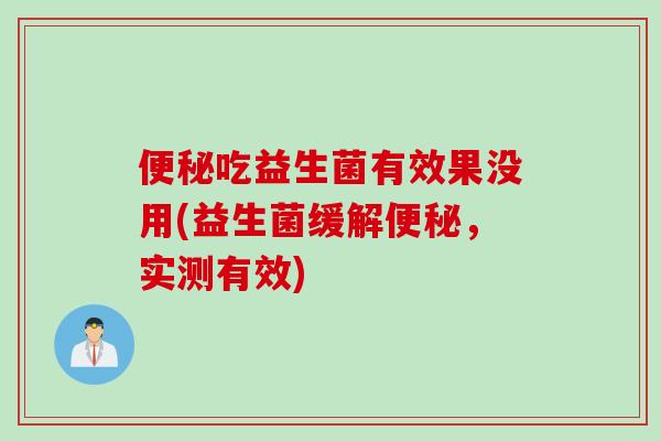 吃益生菌有效果没用(益生菌缓解,实测有效) 吃益生菌有效果没用(益生菌缓解,实测有效)