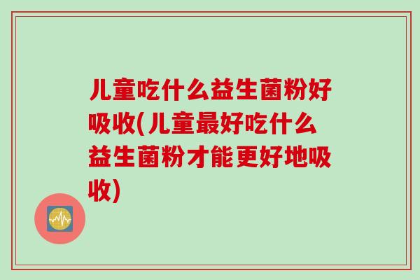 儿童吃什么益生菌粉好吸收(儿童最好吃什么益生菌粉才能更好地吸收)