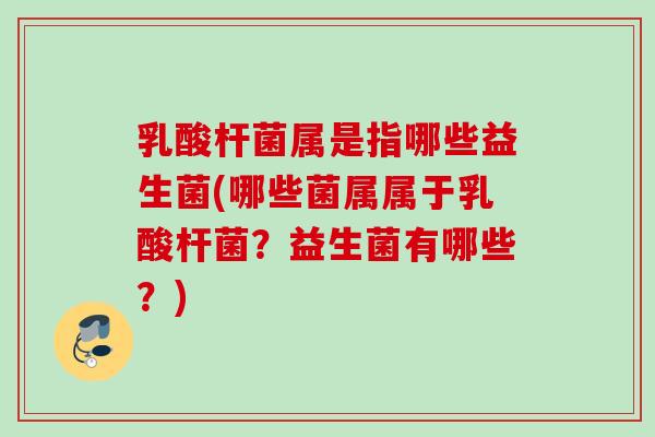 乳酸杆菌属是指哪些益生菌(哪些菌属属于乳酸杆菌?益生菌有哪些?) 乳酸杆菌属是指哪些益生菌(哪些菌属属于乳酸杆菌?益生菌有哪些?)