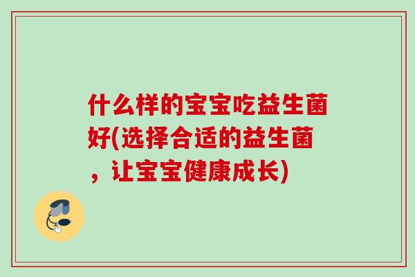 什么样的宝宝吃益生菌好(选择合适的益生菌，让宝宝健康成长)