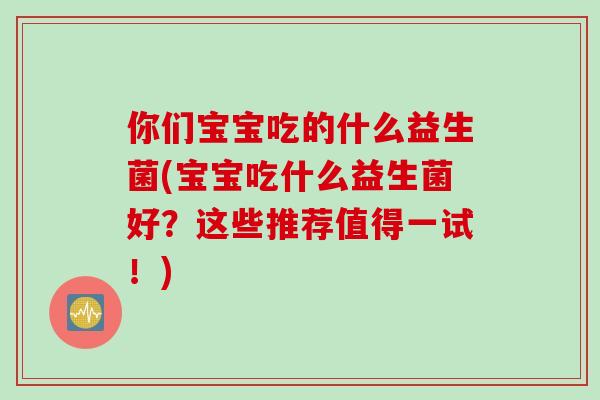 你们宝宝吃的什么益生菌(宝宝吃什么益生菌好？这些推荐值得一试！)