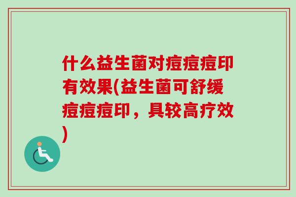 什么益生菌对痘痘痘印有效果(益生菌可舒缓痘痘痘印，具较高疗效)
