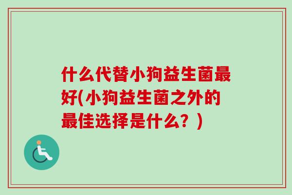 什么代替小狗益生菌好(小狗益生菌之外的佳选择是什么？)