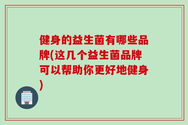 健身的益生菌有哪些品牌(这几个益生菌品牌可以帮助你更好地健身)