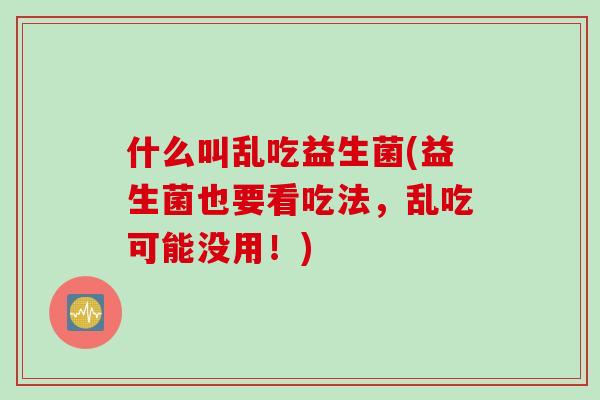 什么叫乱吃益生菌(益生菌也要看吃法，乱吃可能没用！)