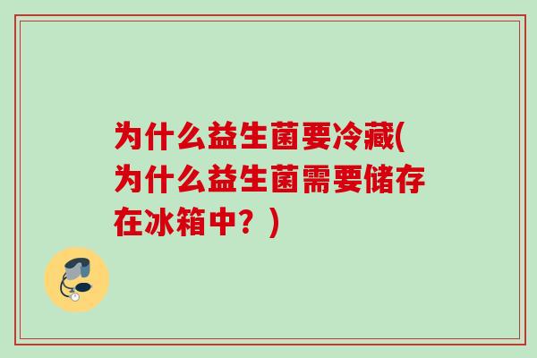 为什么益生菌要冷藏(为什么益生菌需要储存在冰箱中?) 为什么益生菌要冷藏(为什么益生菌需要储存在冰箱中?)
