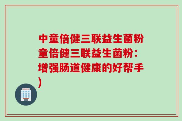 中童倍健三联益生菌粉童倍健三联益生菌粉:增强肠道健康的好帮手) 中童倍健三联益生菌粉童倍健三联益生菌粉:增强肠道健康的好帮手)