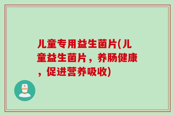 儿童专用益生菌片(儿童益生菌片，养肠健康，促进营养吸收)