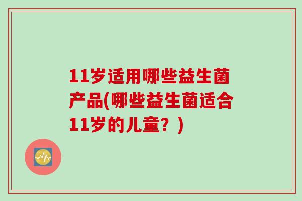 11岁适用哪些益生菌产品(哪些益生菌适合11岁的儿童？)