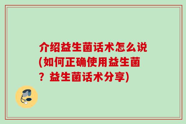 介绍益生菌话术怎么说(如何正确使用益生菌？益生菌话术分享)