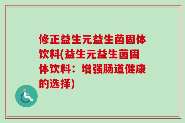 修正益生元益生菌固体饮料(益生元益生菌固体饮料：增强肠道健康的选择)