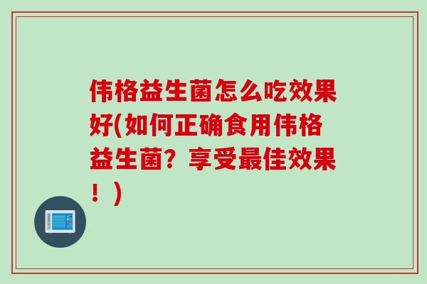 伟格益生菌怎么吃效果好(如何正确食用伟格益生菌？享受佳效果！)