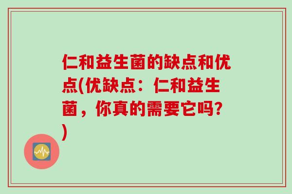 仁和益生菌的缺点和优点(优缺点:仁和益生菌,你真的需要它吗?) 仁和益生菌的缺点和优点(优缺点:仁和益生菌,你真的需要它吗?)