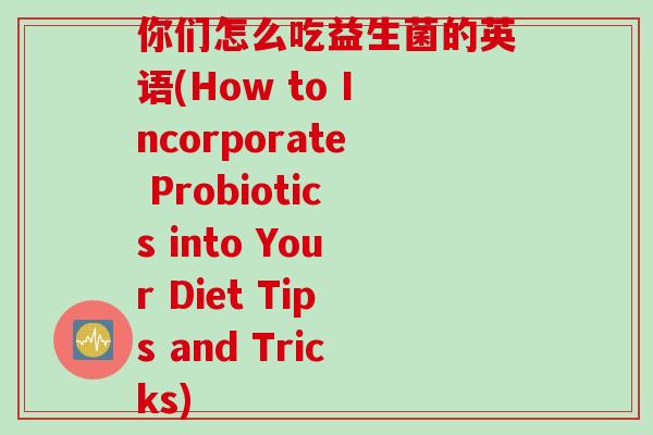你们怎么吃益生菌的英语(How to Incorporate Probiotics into Your Diet Tips and Tricks)