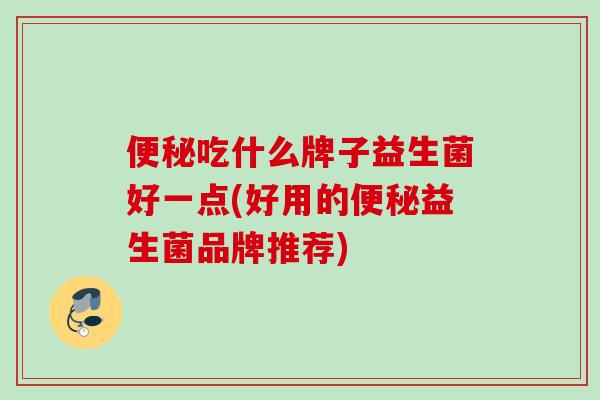 吃什么牌子益生菌好一点(好用的益生菌品牌推荐) 吃什么牌子益生菌好一点(好用的益生菌品牌推荐)