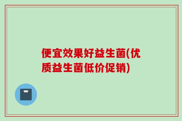 便宜效果好益生菌(优质益生菌低价促销)