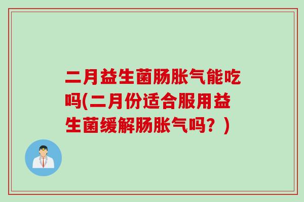 二月益生菌肠能吃吗(二月份适合服用益生菌缓解肠吗?) 二月益生菌肠能吃吗(二月份适合服用益生菌缓解肠吗?)