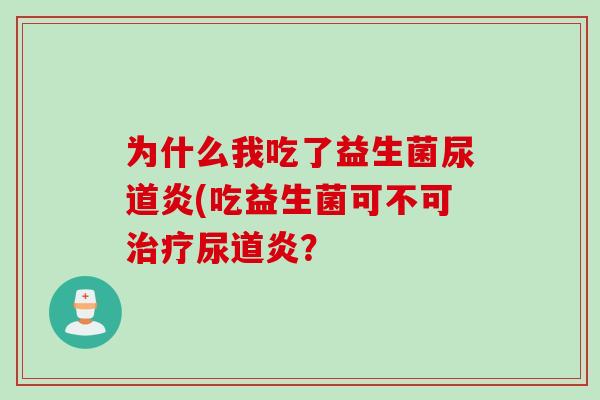 为什么我吃了益生菌尿道炎(吃益生菌可不可尿道炎? 为什么我吃了益生菌尿道炎(吃益生菌可不可尿道炎?