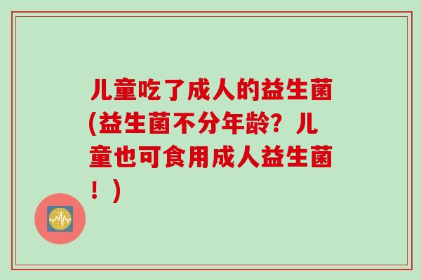 儿童吃了成人的益生菌(益生菌不分年龄？儿童也可食用成人益生菌！)