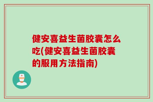 健安喜益生菌胶囊怎么吃(健安喜益生菌胶囊的服用方法指南)