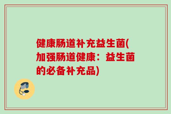 健康肠道补充益生菌(加强肠道健康：益生菌的必备补充品)