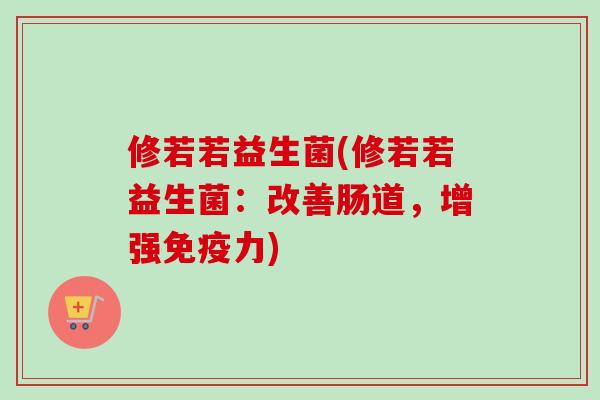 修若若益生菌(修若若益生菌：改善肠道，增强力)