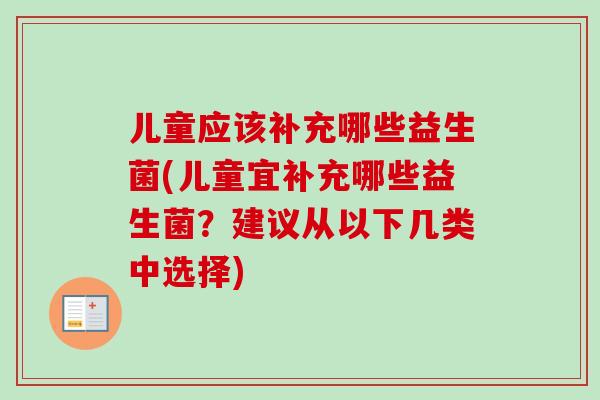 儿童应该补充哪些益生菌(儿童宜补充哪些益生菌?建议从以下几类中选择) 儿童应该补充哪些益生菌(儿童宜补充哪些益生菌?建议从以下几类中选择)