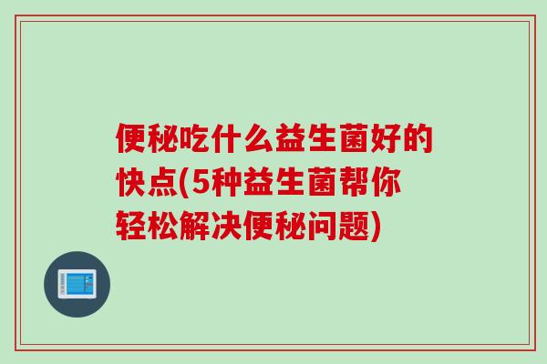 吃什么益生菌好的快点(5种益生菌帮你轻松解决问题)