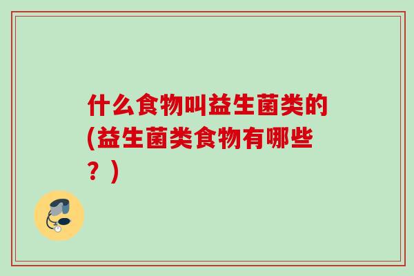 什么食物叫益生菌类的(益生菌类食物有哪些?) 什么食物叫益生菌类的(益生菌类食物有哪些?)