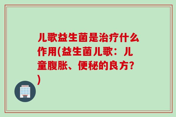 儿歌益生菌是什么作用(益生菌儿歌:儿童、的良方?) 儿歌益生菌是什么作用(益生菌儿歌:儿童、的良方?)
