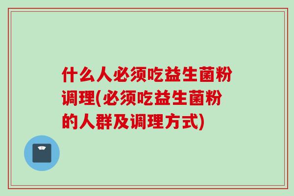 什么人必须吃益生菌粉调理(必须吃益生菌粉的人群及调理方式)