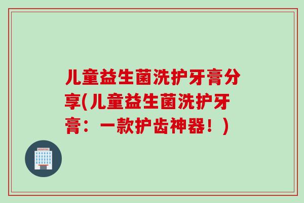 儿童益生菌洗护牙膏分享(儿童益生菌洗护牙膏：一款护齿神器！)