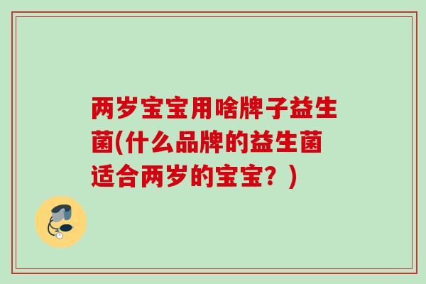 两岁宝宝用啥牌子益生菌(什么品牌的益生菌适合两岁的宝宝？)