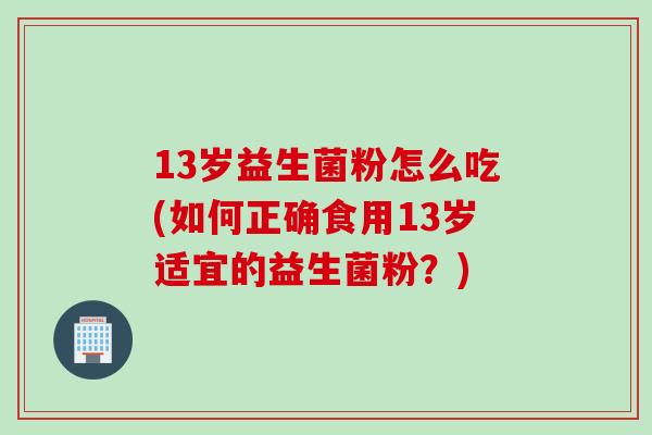 13岁益生菌粉怎么吃(如何正确食用13岁适宜的益生菌粉?) 13岁益生菌粉怎么吃(如何正确食用13岁适宜的益生菌粉?)