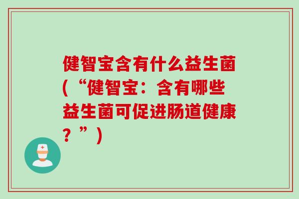 健智宝含有什么益生菌(“健智宝:含有哪些益生菌可促进肠道健康?”) 健智宝含有什么益生菌(“健智宝:含有哪些益生菌可促进肠道健康?”)