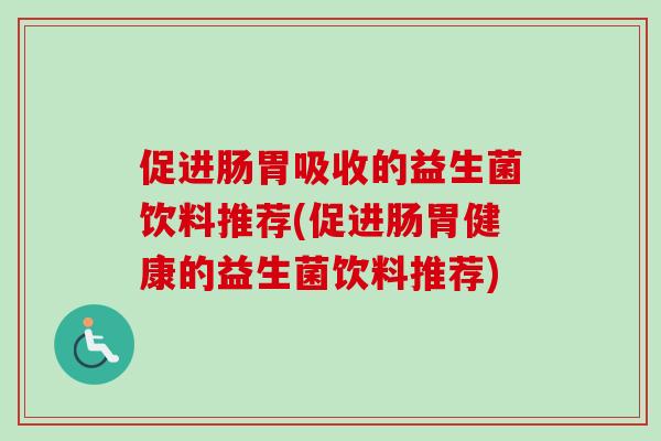 促进肠胃吸收的益生菌饮料推荐(促进肠胃健康的益生菌饮料推荐) 促进肠胃吸收的益生菌饮料推荐(促进肠胃健康的益生菌饮料推荐)