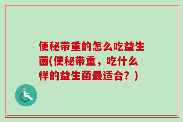 带重的怎么吃益生菌(带重，吃什么样的益生菌适合？)