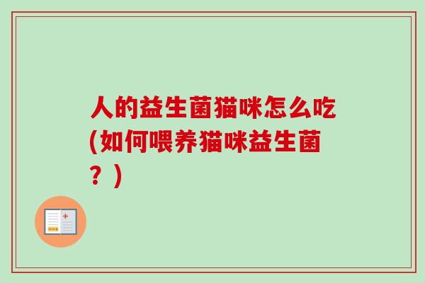 人的益生菌猫咪怎么吃(如何喂养猫咪益生菌?) 人的益生菌猫咪怎么吃(如何喂养猫咪益生菌?)