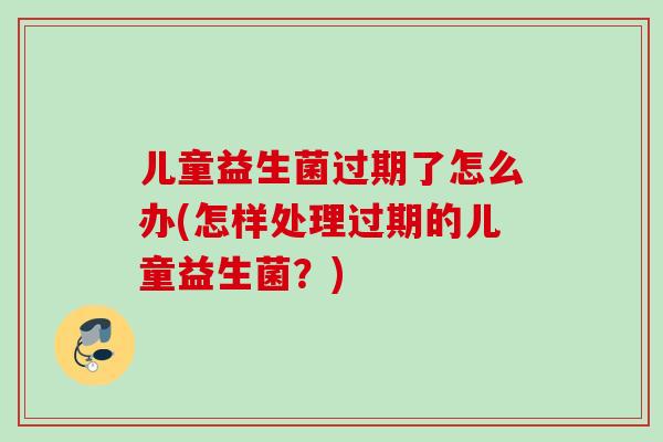 儿童益生菌过期了怎么办(怎样处理过期的儿童益生菌?) 儿童益生菌过期了怎么办(怎样处理过期的儿童益生菌?)
